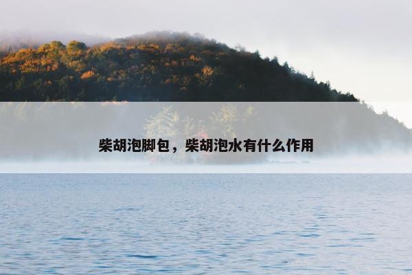 柴胡泡脚包，柴胡泡水有什么作用
