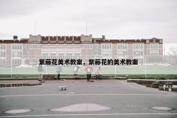 紫藤花美术教案，紫藤花的美术教案