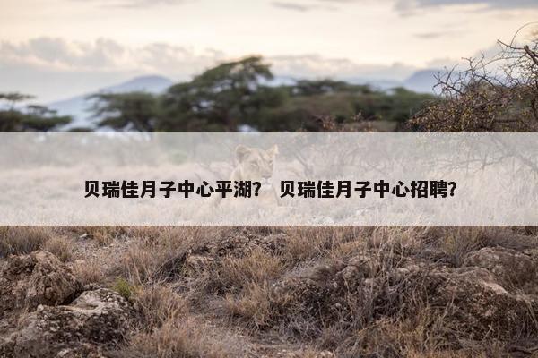 贝瑞佳月子中心平湖？ 贝瑞佳月子中心招聘？