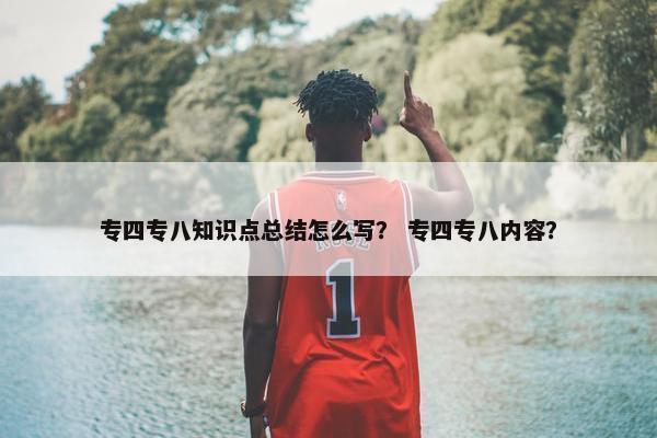 专四专八知识点总结怎么写？ 专四专八内容？