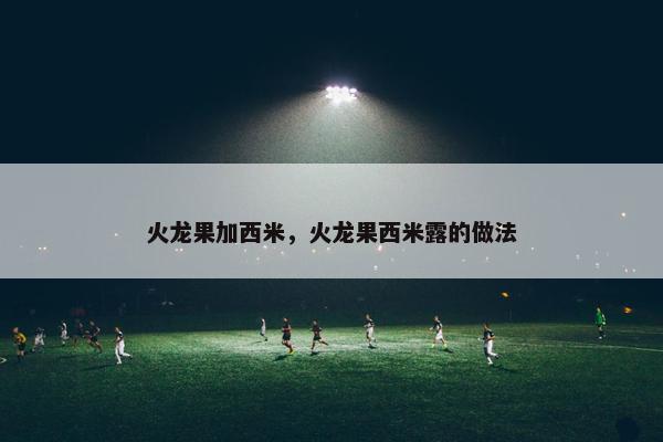火龙果加西米，火龙果西米露的做法