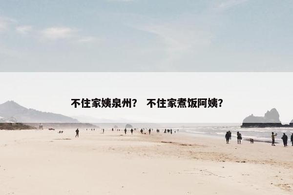 不住家姨泉州？ 不住家煮饭阿姨？