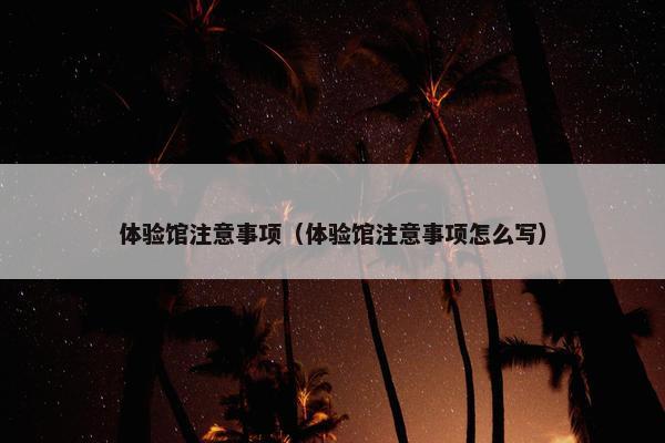 体验馆注意事项（体验馆注意事项怎么写）