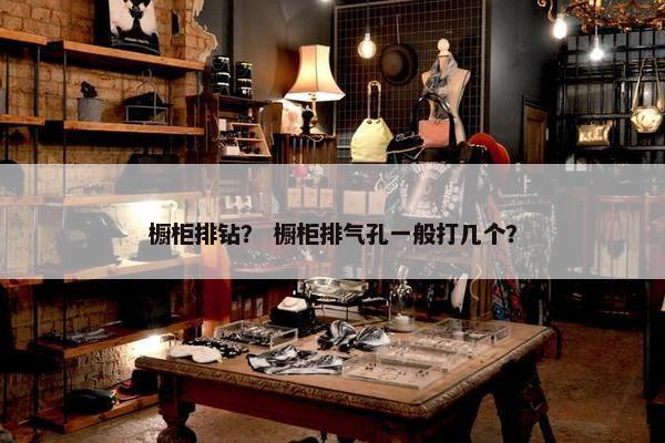 橱柜排钻？ 橱柜排气孔一般打几个？