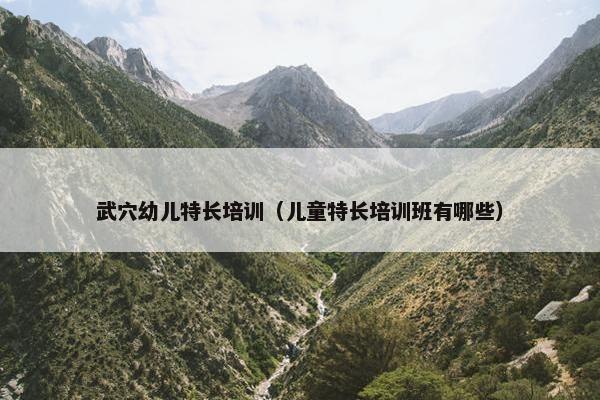 武穴幼儿特长培训（儿童特长培训班有哪些）