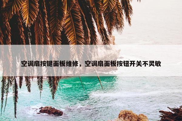 空调扇按键面板维修，空调扇面板按钮开关不灵敏