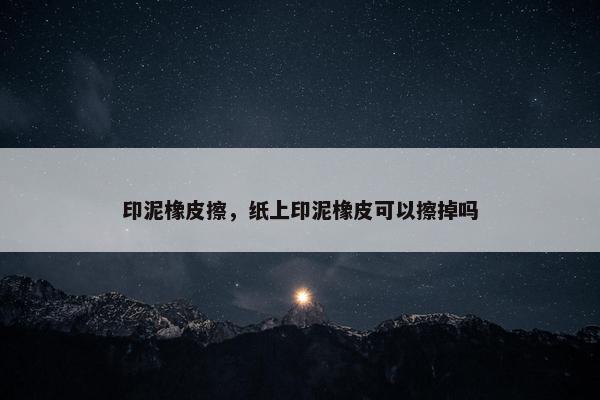 印泥橡皮擦，纸上印泥橡皮可以擦掉吗