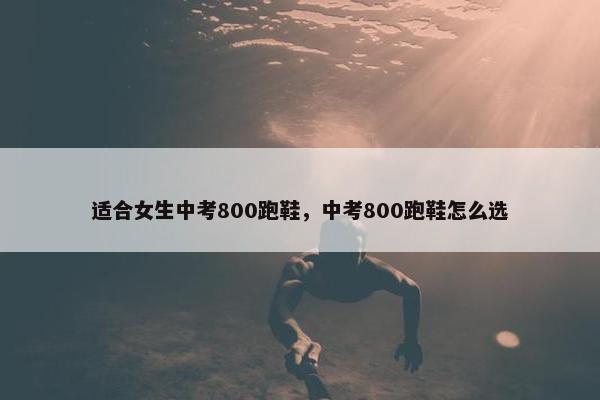 适合女生中考800跑鞋，中考800跑鞋怎么选