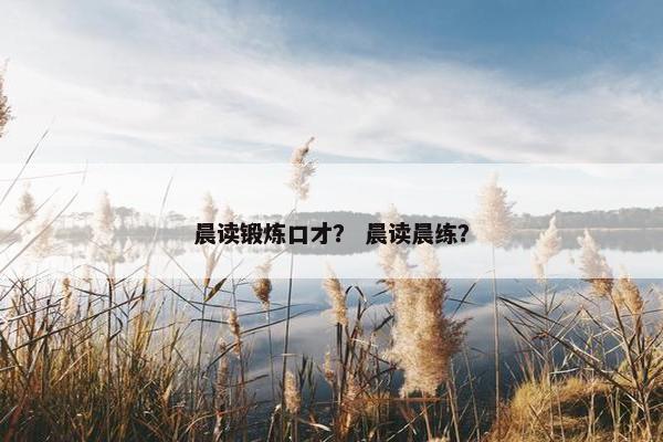 晨读锻炼口才？ 晨读晨练？