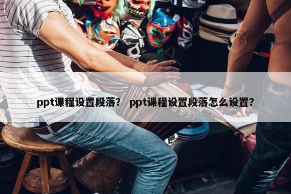 ppt课程设置段落？ ppt课程设置段落怎么设置？