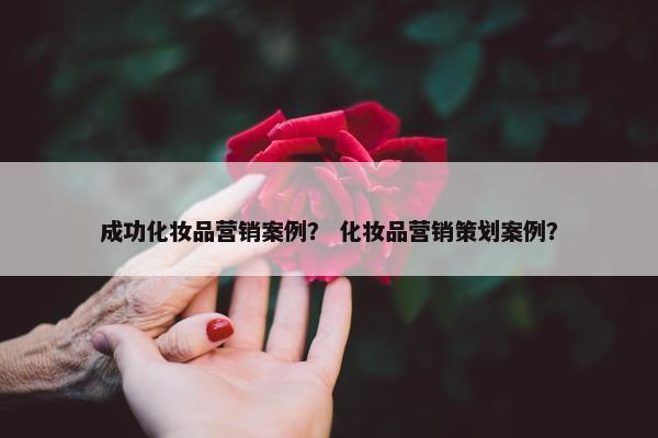 成功化妆品营销案例？ 化妆品营销策划案例？