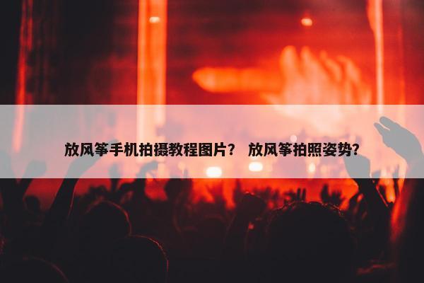 放风筝手机拍摄教程图片？ 放风筝拍照姿势？