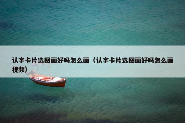认字卡片选图画好吗怎么画（认字卡片选图画好吗怎么画视频）