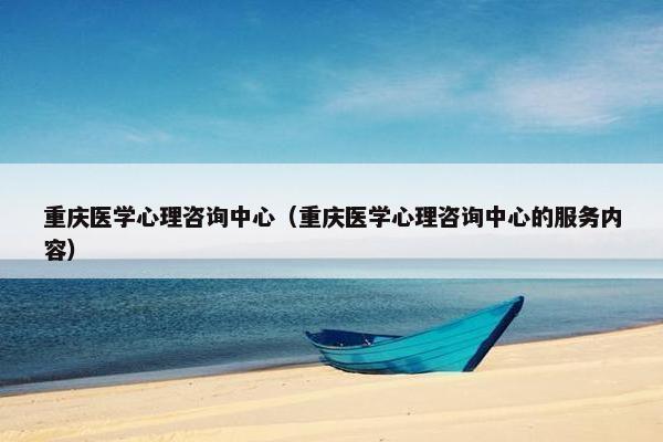 重庆医学心理咨询中心（重庆医学心理咨询中心的服务内容）