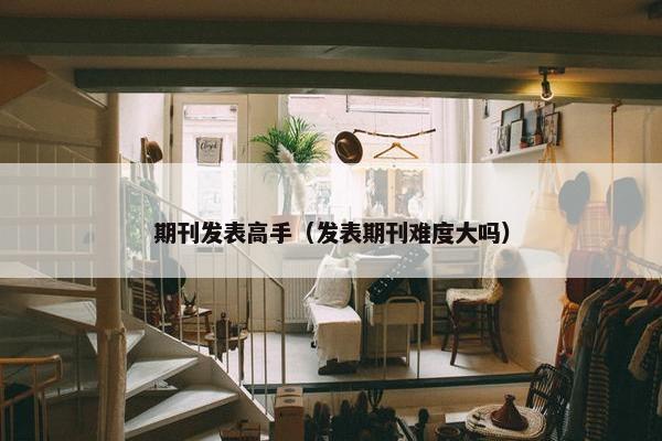 期刊发表高手（发表期刊难度大吗）
