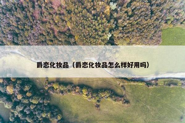 爵恋化妆品（爵恋化妆品怎么样好用吗）