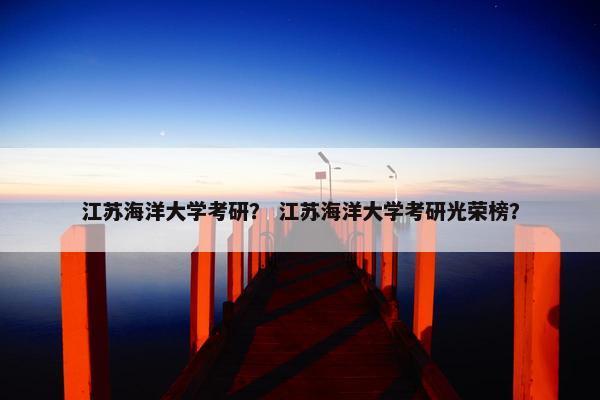 江苏海洋大学考研？ 江苏海洋大学考研光荣榜？