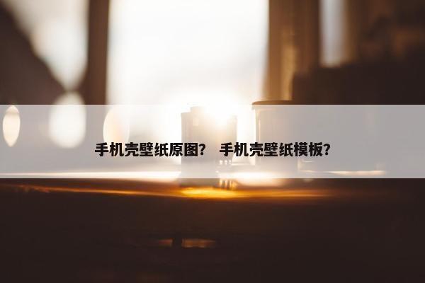 手机壳壁纸原图？ 手机壳壁纸模板？