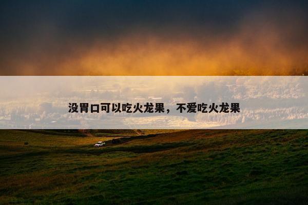 没胃口可以吃火龙果，不爱吃火龙果