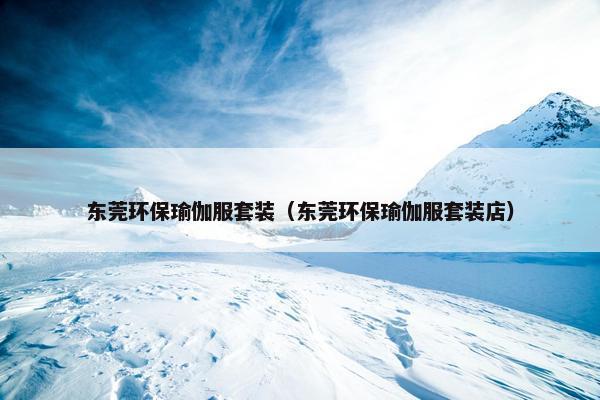 东莞环保瑜伽服套装（东莞环保瑜伽服套装店）