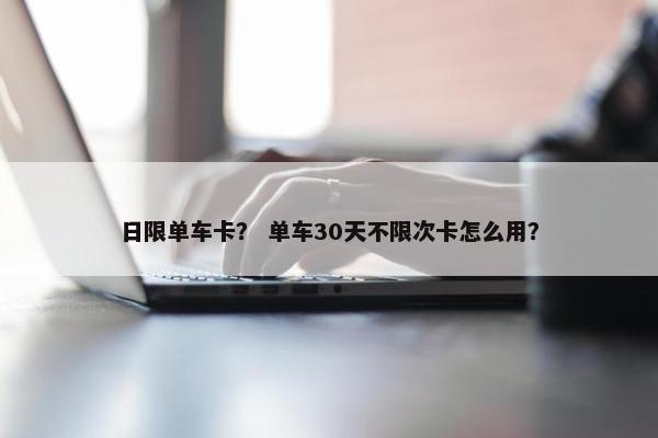 日限单车卡？ 单车30天不限次卡怎么用？