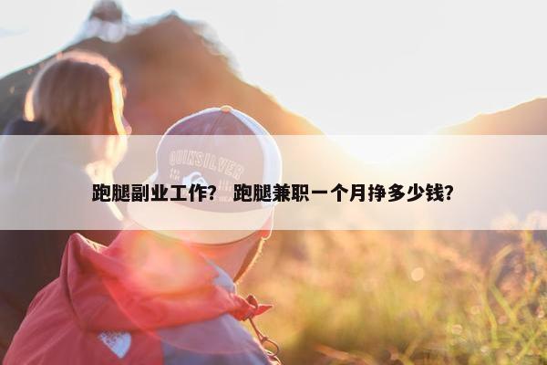 跑腿副业工作？ 跑腿兼职一个月挣多少钱？