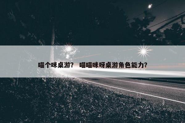 喵个咪桌游？ 喵喵咪呀桌游角色能力？