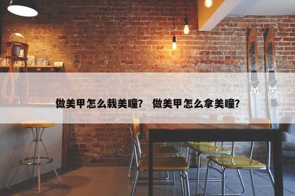 做美甲怎么栽美瞳？ 做美甲怎么拿美瞳？