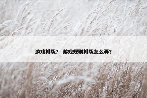 游戏排版？ 游戏规则排版怎么弄？