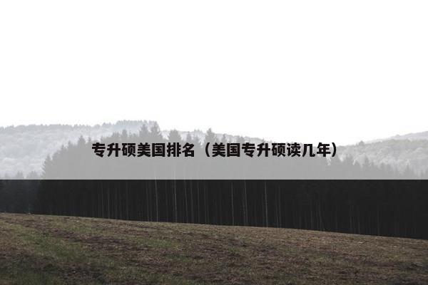 专升硕美国排名（美国专升硕读几年）