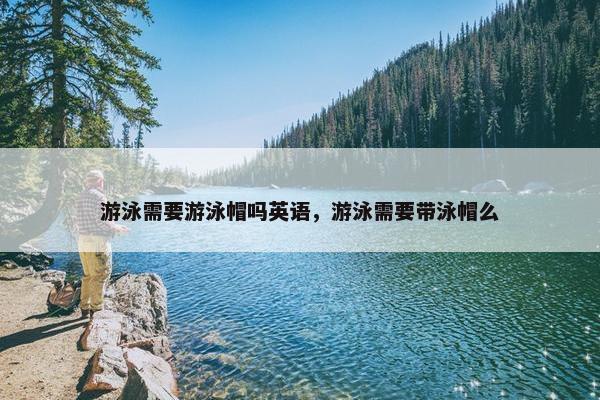 游泳需要游泳帽吗英语，游泳需要带泳帽么