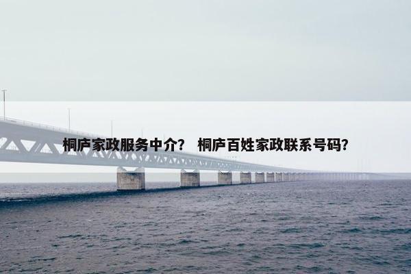 桐庐家政服务中介？ 桐庐百姓家政联系号码？
