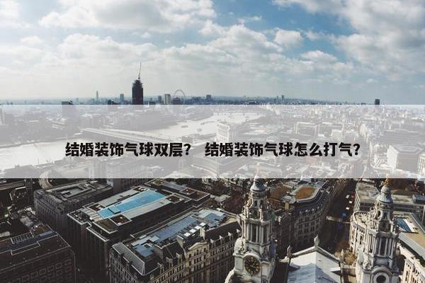 结婚装饰气球双层？ 结婚装饰气球怎么打气？