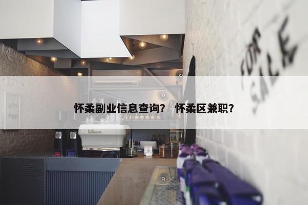 怀柔副业信息查询？ 怀柔区兼职？