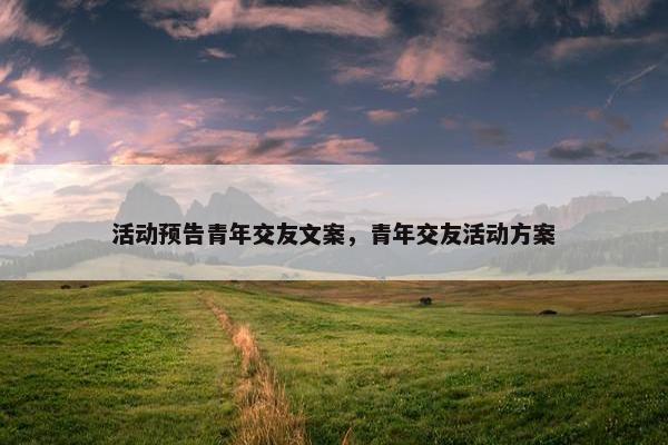活动预告青年交友文案，青年交友活动方案