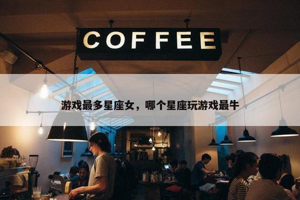 游戏最多星座女，哪个星座玩游戏最牛