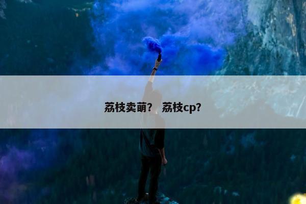 荔枝卖萌？ 荔枝cp？