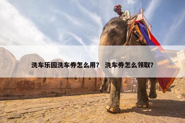 洗车乐园洗车券怎么用？ 洗车券怎么领取？