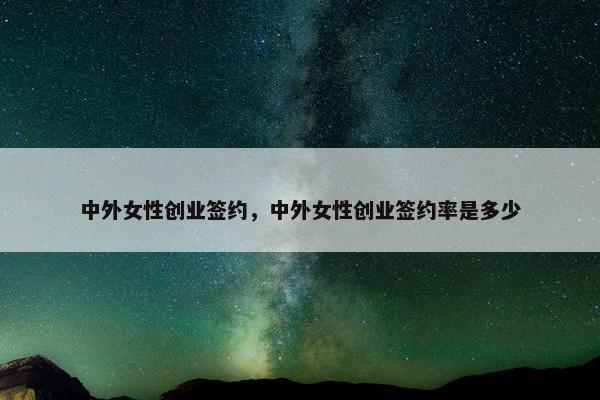 中外女性创业签约，中外女性创业签约率是多少