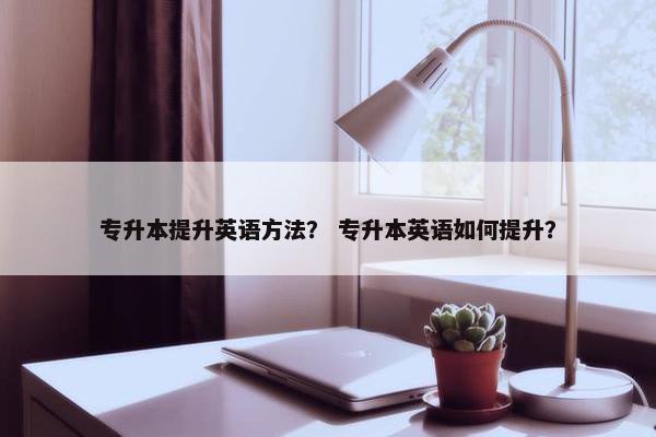 专升本提升英语方法？ 专升本英语如何提升？