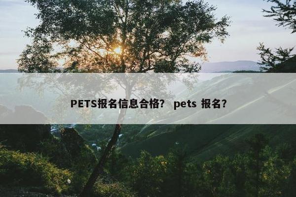 PETS报名信息合格？ pets 报名？