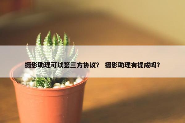 摄影助理可以签三方协议？ 摄影助理有提成吗？