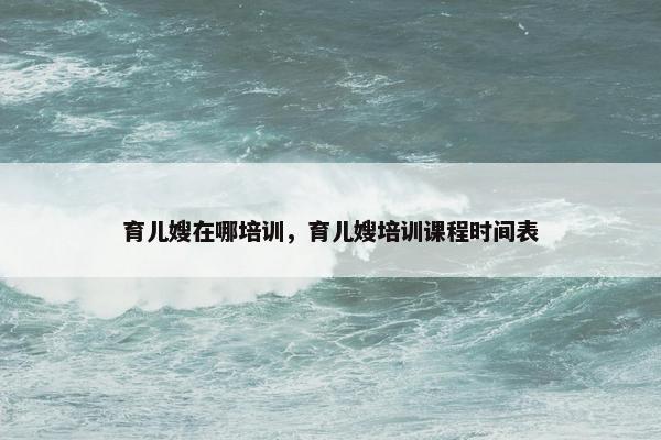 育儿嫂在哪培训，育儿嫂培训课程时间表