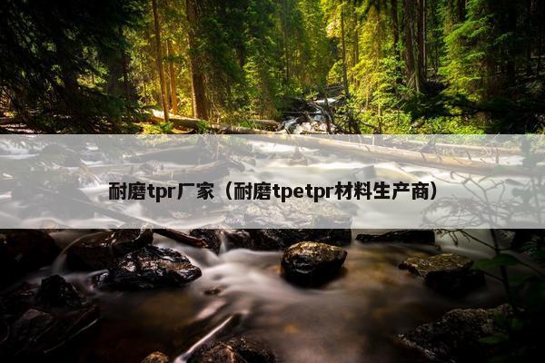 耐磨tpr厂家（耐磨tpetpr材料生产商）