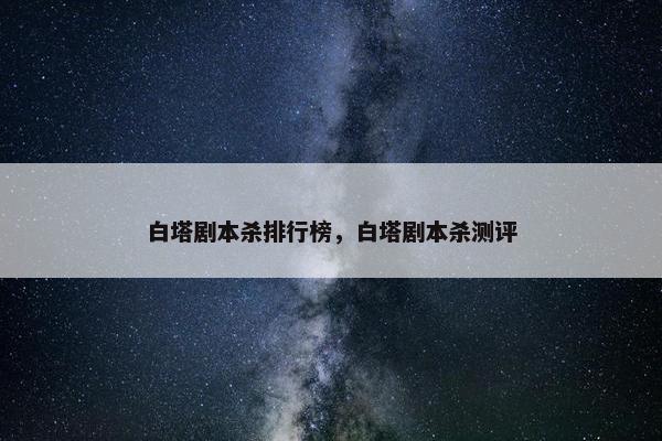 白塔剧本杀排行榜，白塔剧本杀测评