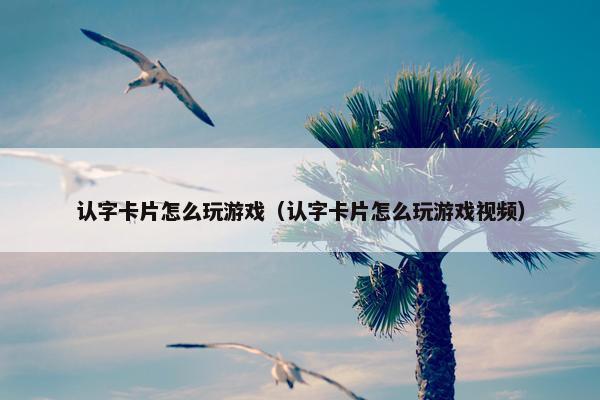 认字卡片怎么玩游戏（认字卡片怎么玩游戏视频）