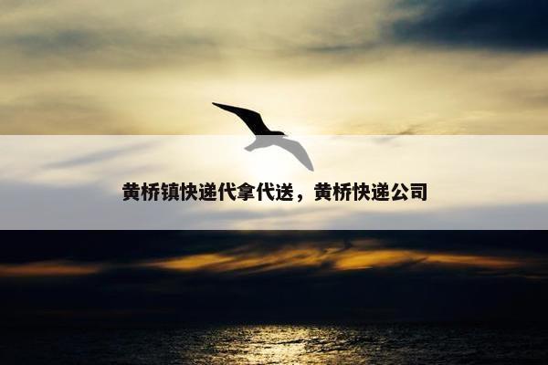 黄桥镇快递代拿代送，黄桥快递公司