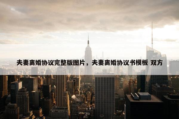夫妻离婚协议完整版图片，夫妻离婚协议书模板 双方