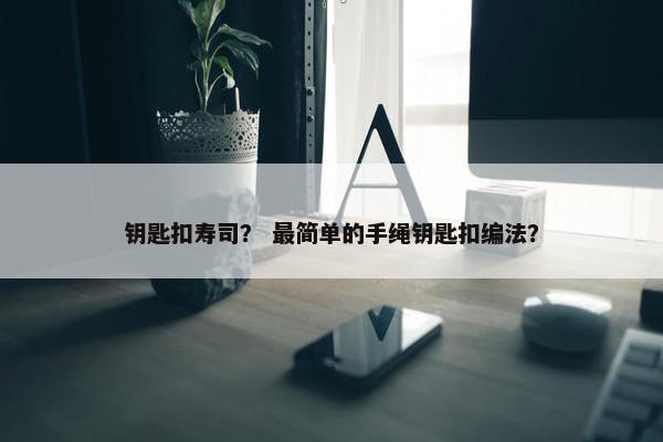 钥匙扣寿司？ 最简单的手绳钥匙扣编法？