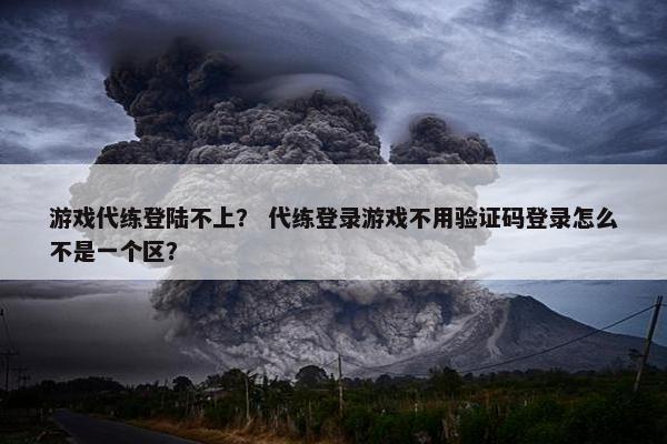 游戏代练登陆不上？ 代练登录游戏不用验证码登录怎么不是一个区？